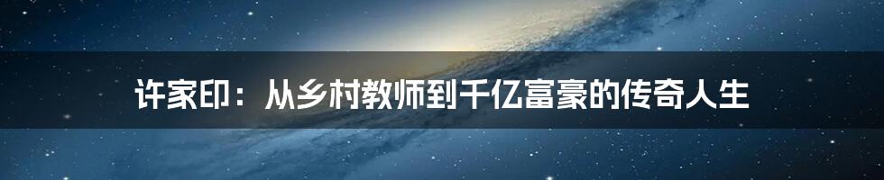 许家印:从乡村教师到千亿富豪的传奇人生