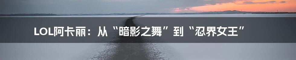 LOL阿卡丽:从“暗影之舞”到“忍界女王”
