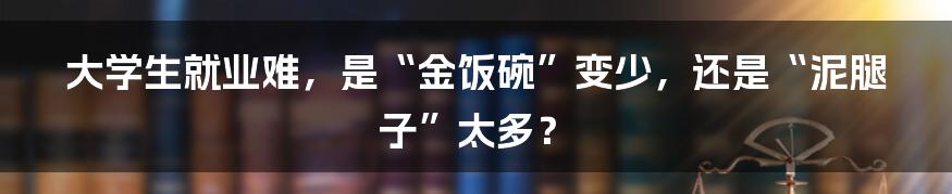 大学生就业难,是“金饭碗”变少,还是“泥腿子”太多?