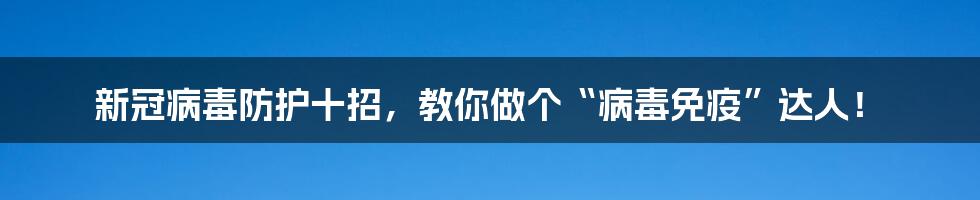 新冠病毒防护十招,教你做个“病毒免疫”达人!