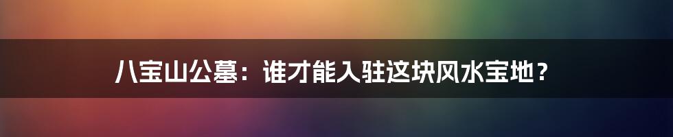 八宝山公墓：谁才能入驻这块风水宝地？