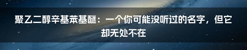 聚乙二醇辛基苯基醚:一个你可能没听过的名字,但它却无处不在