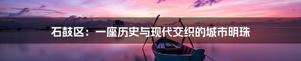 石鼓区:一座历史与现代交织的城市明珠