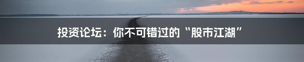 投资论坛:你不可错过的“股市江湖”