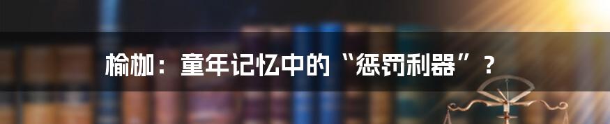 榆枷：童年记忆中的“惩罚利器”？