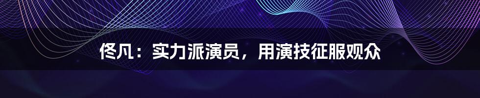 佟凡：实力派演员，用演技征服观众