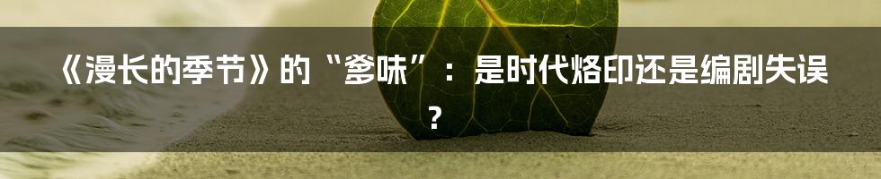 《漫长的季节》的“爹味”:是时代烙印还是编剧失误?