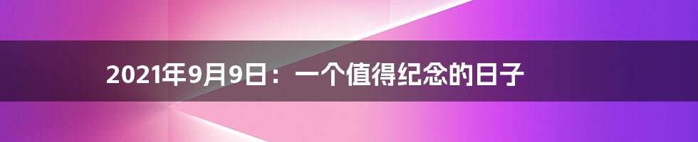 2021年9月9日:一个值得纪念的日子