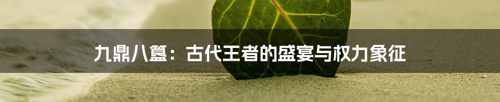 九鼎八簋:古代王者的盛宴与权力象征