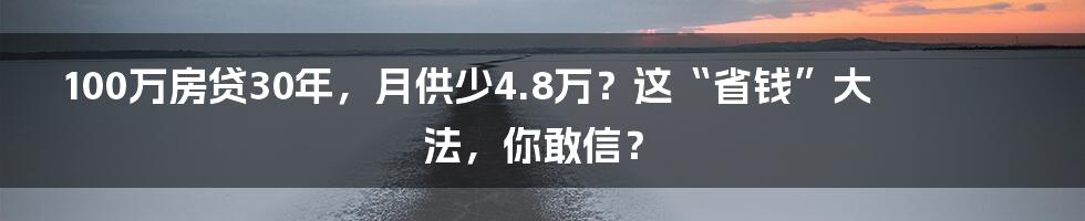 100万房贷30年,月供少4.8万?这“省钱”大法,你敢信?