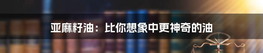 亚麻籽油:比你想象中更神奇的油
