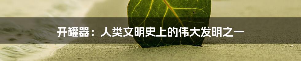 开罐器:人类文明史上的伟大发明之一