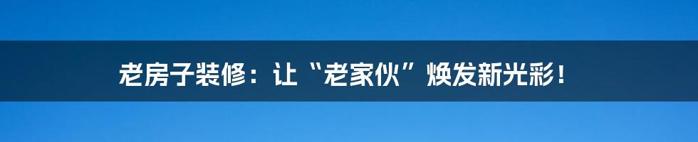 老房子装修:让“老家伙”焕发新光彩!