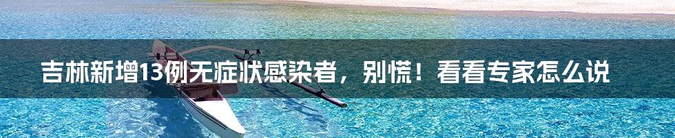 吉林新增13例无症状感染者,别慌!看看专家怎么说