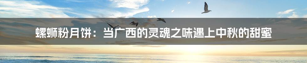 螺蛳粉月饼:当广西的灵魂之味遇上中秋的甜蜜