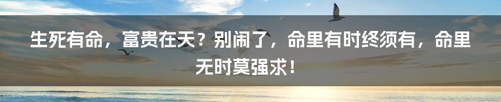 生死有命,富贵在天?别闹了,命里有时终须有,命里无时莫强求!