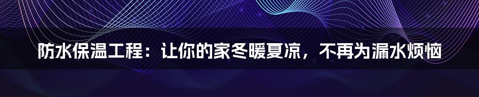 防水保温工程:让你的家冬暖夏凉,不再为漏水烦恼