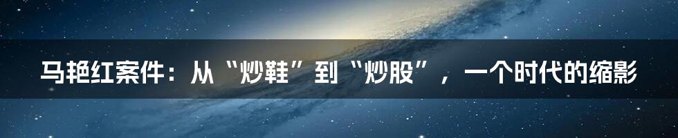 马艳红案件:从“炒鞋”到“炒股”,一个时代的缩影
