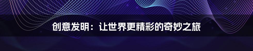 创意发明:让世界更精彩的奇妙之旅