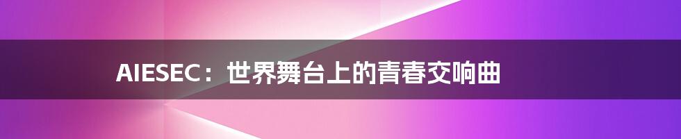AIESEC:世界舞台上的青春交响曲