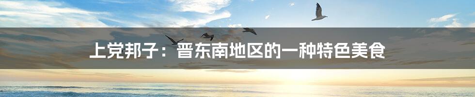 上党邦子:晋东南地区的一种特色美食