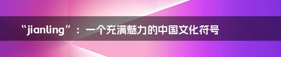 “jianling”:一个充满魅力的中国文化符号