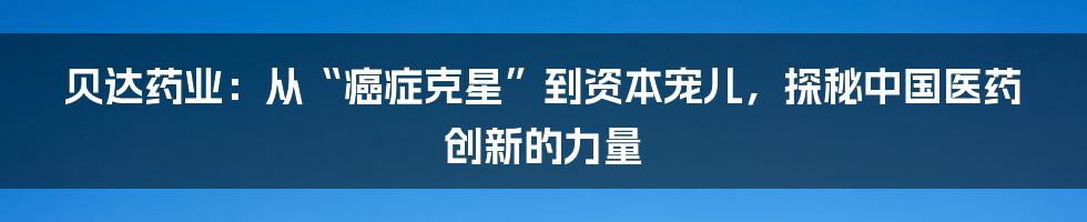 贝达药业:从“癌症克星”到资本宠儿,探秘中国医药创新的力量