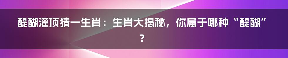 醍醐灌顶猜一生肖:生肖大揭秘,你属于哪种“醍醐”?