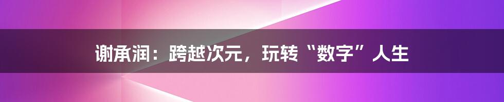 谢承润:跨越次元,玩转“数字”人生