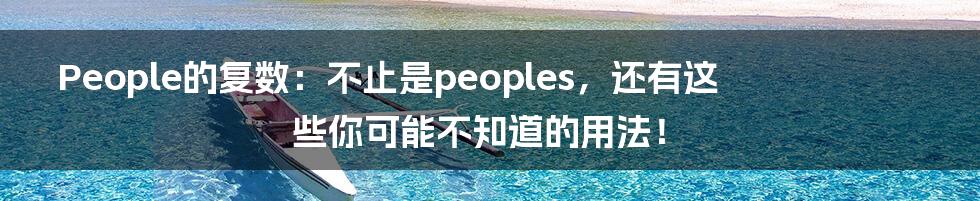 People的复数:不止是peoples,还有这些你可能不知道的用法!