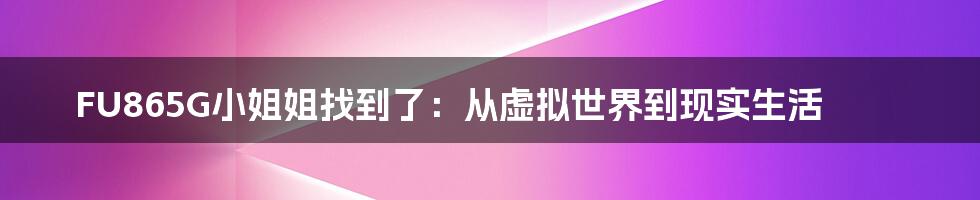 FU865G小姐姐找到了:从虚拟世界到现实生活