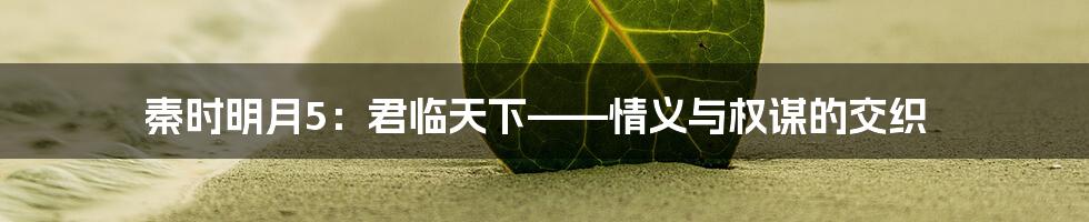秦时明月5：君临天下——情义与权谋的交织