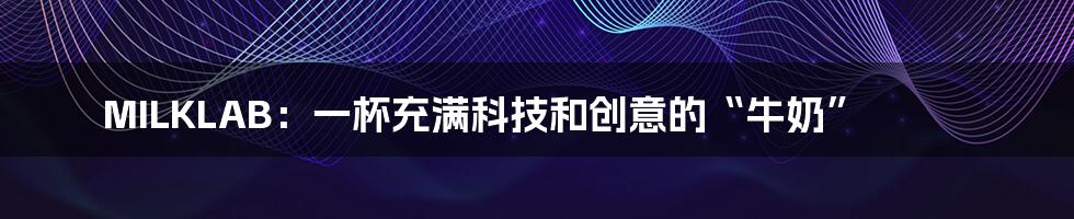 MILKLAB:一杯充满科技和创意的“牛奶”