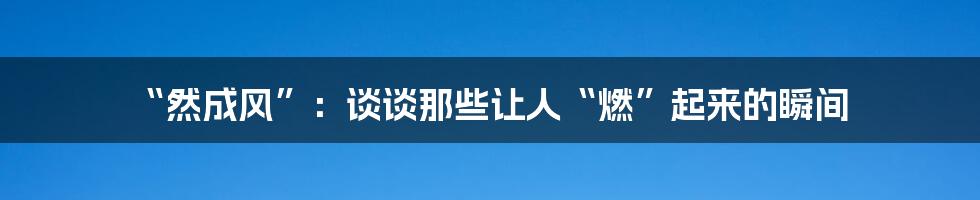 “然成风”:谈谈那些让人“燃”起来的瞬间