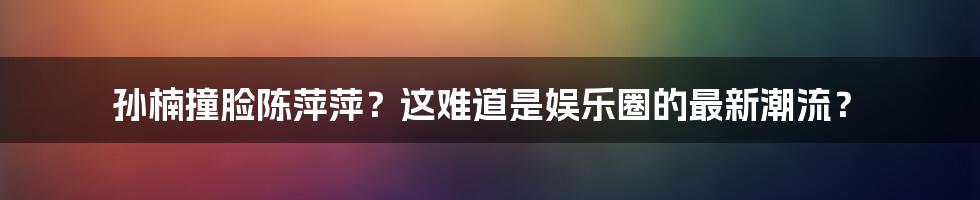 孙楠撞脸陈萍萍?这难道是娱乐圈的最新潮流?