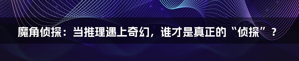 魔角侦探:当推理遇上奇幻,谁才是真正的“侦探”?