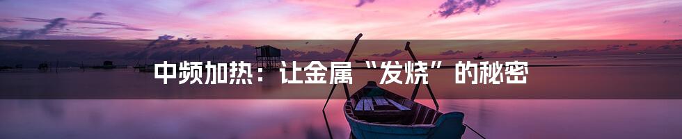 中频加热：让金属“发烧”的秘密