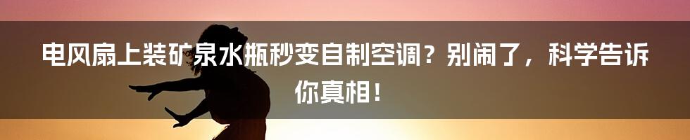 电风扇上装矿泉水瓶秒变自制空调？别闹了，科学告诉你真相！