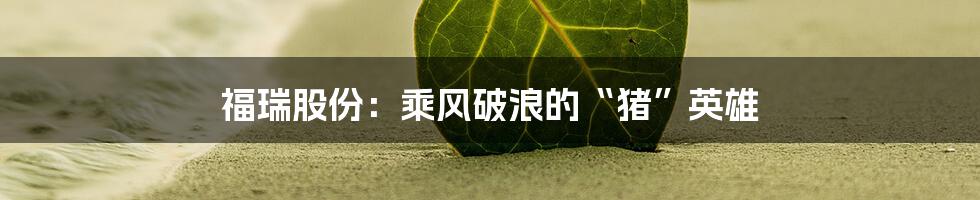 福瑞股份：乘风破浪的“猪”英雄