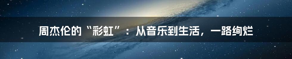 周杰伦的“彩虹”：从音乐到生活，一路绚烂