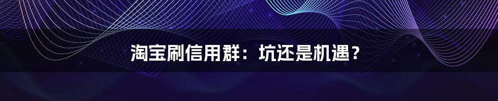 淘宝刷信用群:坑还是机遇?