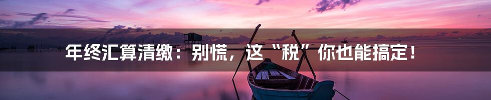 年终汇算清缴:别慌,这“税”你也能搞定!