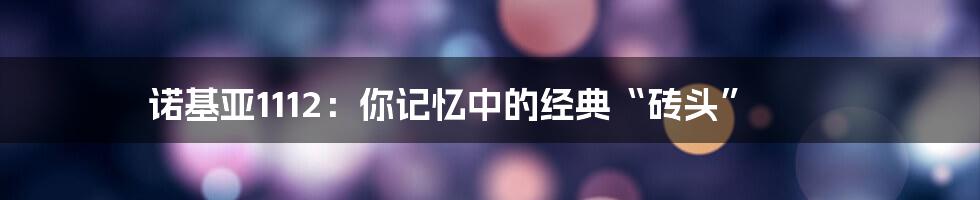 诺基亚1112:你记忆中的经典“砖头”