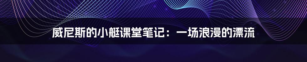 威尼斯的小艇课堂笔记:一场浪漫的漂流