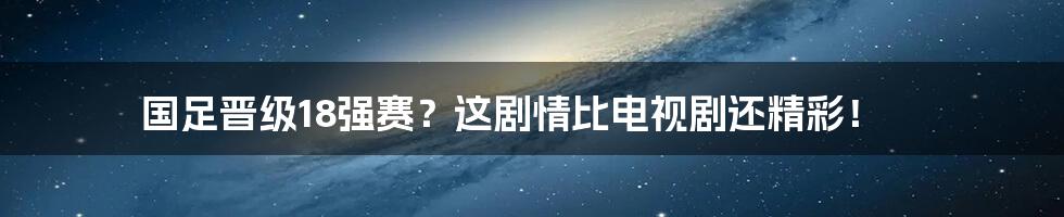 国足晋级18强赛?这剧情比电视剧还精彩!