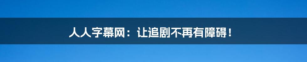 人人字幕网:让追剧不再有障碍!