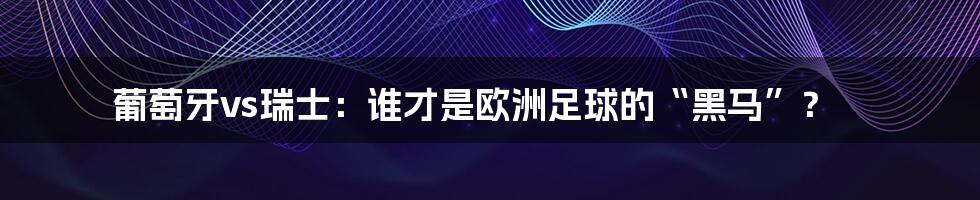 葡萄牙vs瑞士：谁才是欧洲足球的“黑马”？