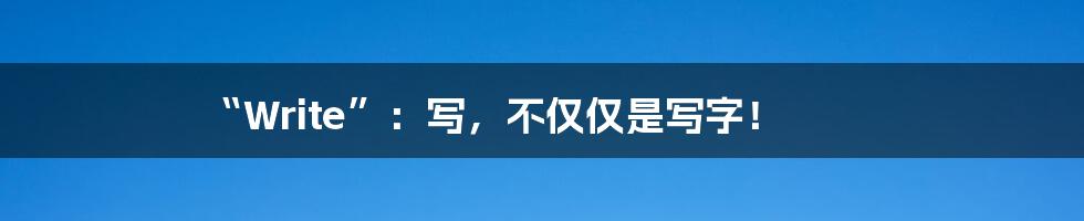 “Write”:写,不仅仅是写字!