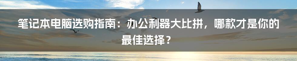 笔记本电脑选购指南:办公利器大比拼,哪款才是你的最佳选择?