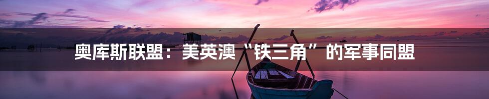 奥库斯联盟:美英澳“铁三角”的军事同盟